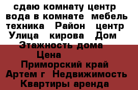 сдаю комнату,центр, вода в комнате, мебель,техника › Район ­ центр › Улица ­ кирова › Дом ­ 1 › Этажность дома ­ 5 › Цена ­ 7 000 - Приморский край, Артем г. Недвижимость » Квартиры аренда   